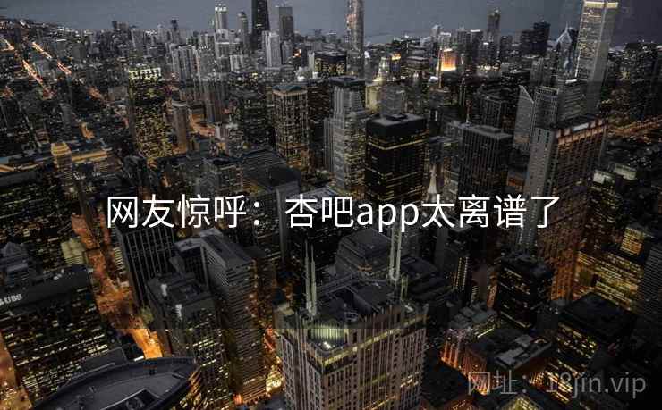 网友惊呼：杏吧app太离谱了