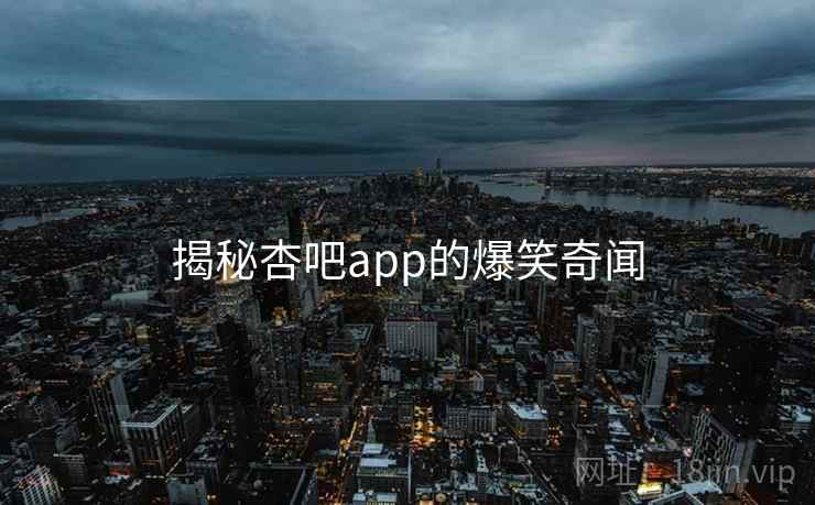 揭秘杏吧app的爆笑奇闻