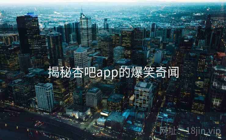 揭秘杏吧app的爆笑奇闻