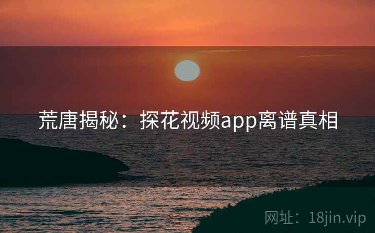 荒唐揭秘：探花视频app离谱真相