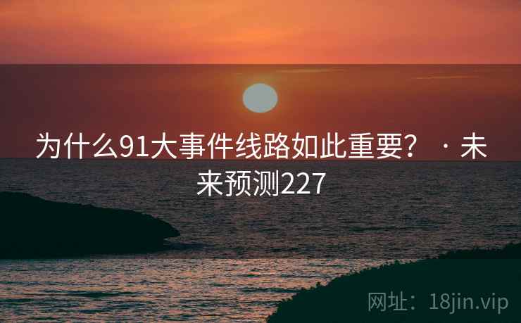 为什么91大事件线路如此重要？ · 未来预测227