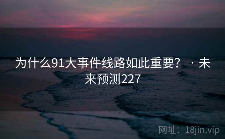 为什么91大事件线路如此重要？ · 未来预测227