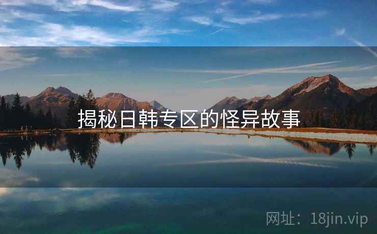 揭秘日韩专区的怪异故事