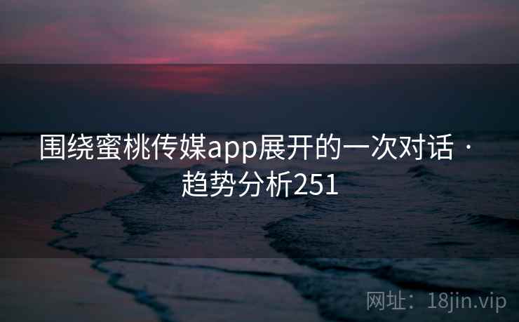 围绕蜜桃传媒app展开的一次对话 · 趋势分析251