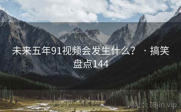 未来五年91视频会发生什么？ · 搞笑盘点144
