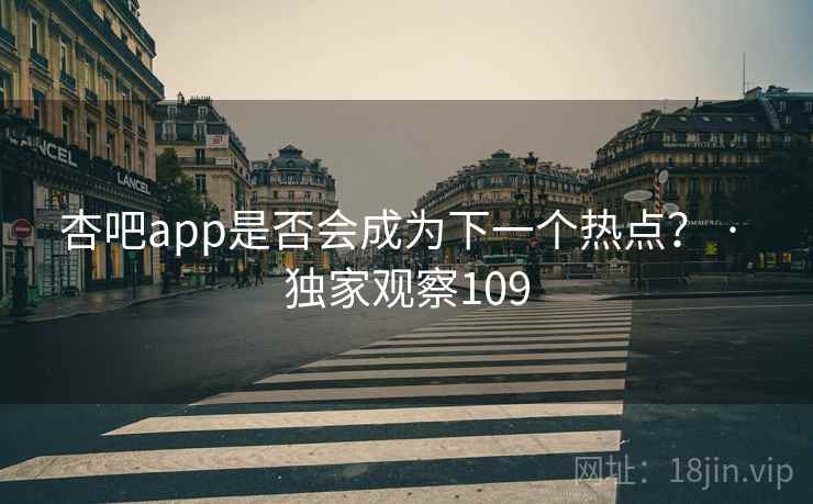 杏吧app是否会成为下一个热点？ · 独家观察109