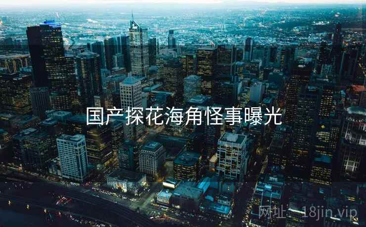 国产探花海角怪事曝光