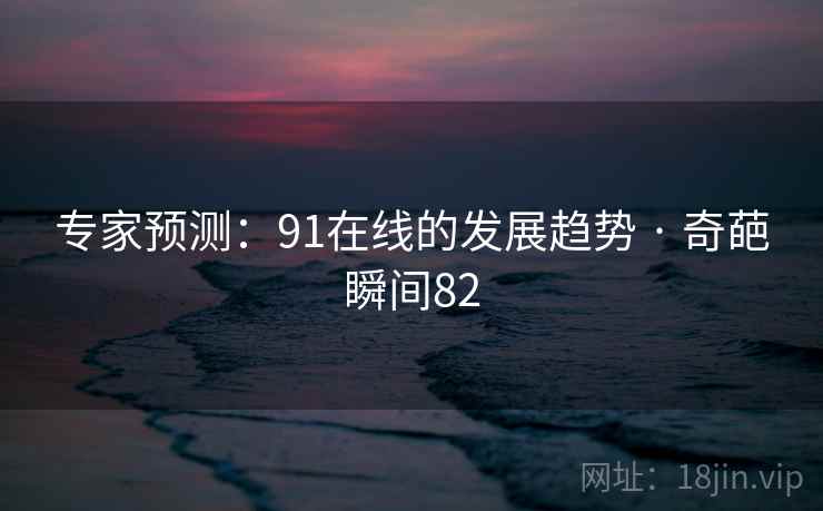 专家预测：91在线的发展趋势 · 奇葩瞬间82