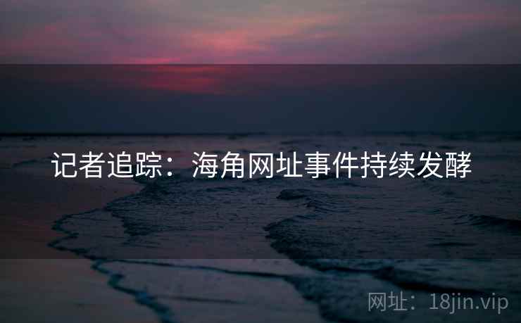 记者追踪：海角网址事件持续发酵