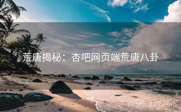 荒唐揭秘：杏吧网页端荒唐八卦