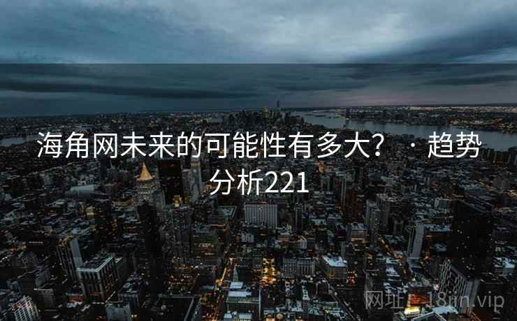 海角网未来的可能性有多大？ · 趋势分析221
