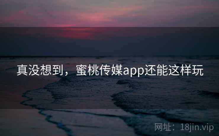 真没想到，蜜桃传媒app还能这样玩