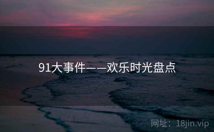 91大事件——欢乐时光盘点