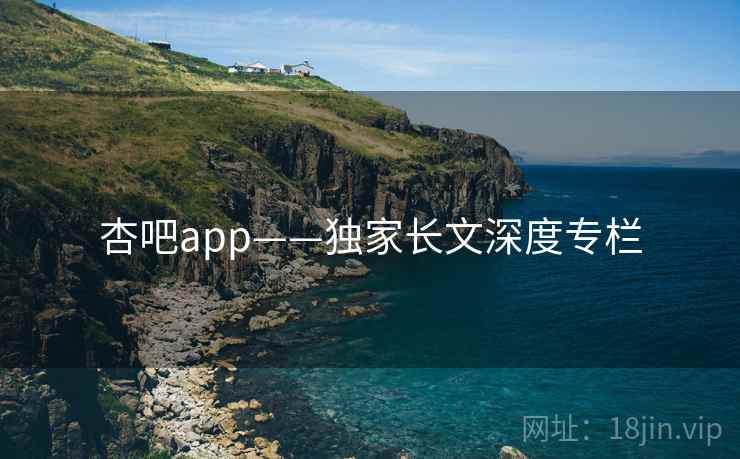 杏吧app——独家长文深度专栏