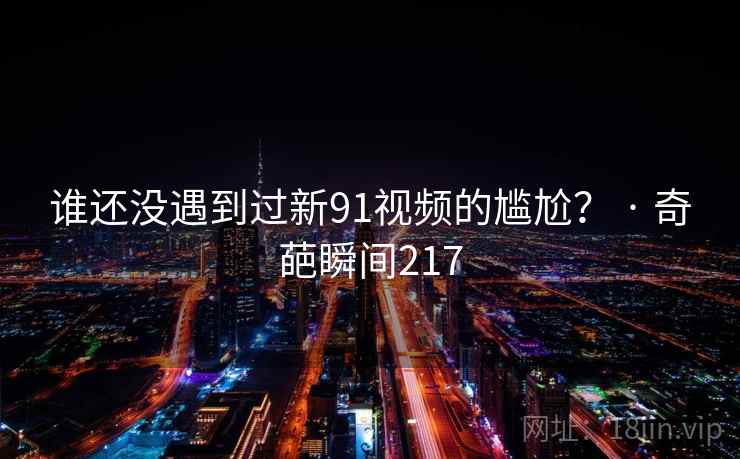谁还没遇到过新91视频的尴尬？ · 奇葩瞬间217