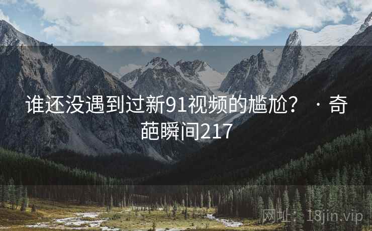 谁还没遇到过新91视频的尴尬？ · 奇葩瞬间217