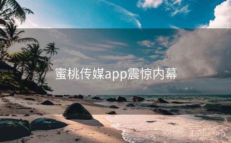 蜜桃传媒app震惊内幕
