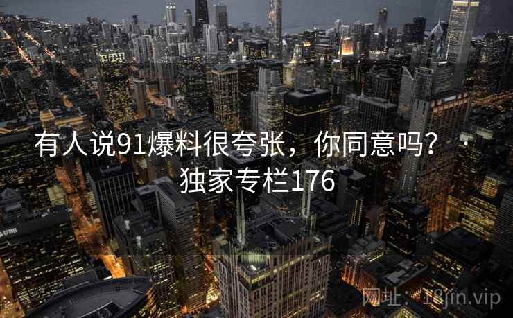 有人说91爆料很夸张，你同意吗？ · 独家专栏176