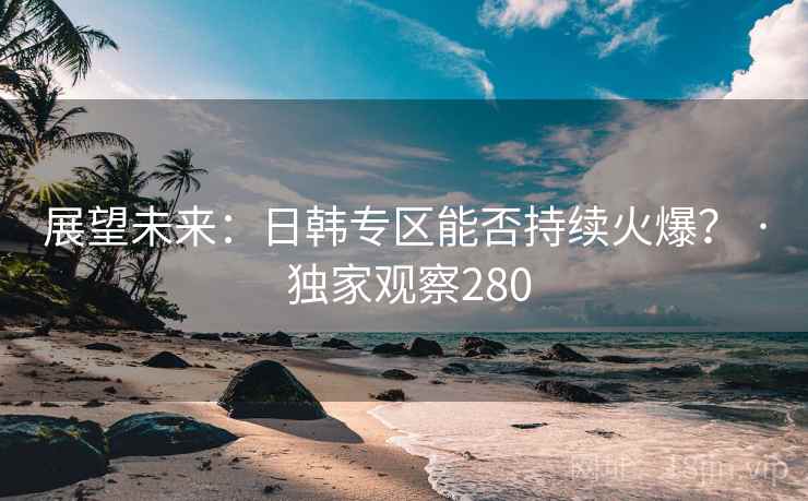 展望未来：日韩专区能否持续火爆？ · 独家观察280